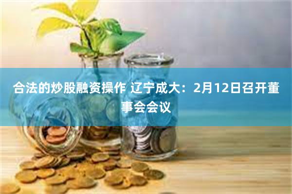 合法的炒股融资操作 辽宁成大：2月12日召开董事会会议