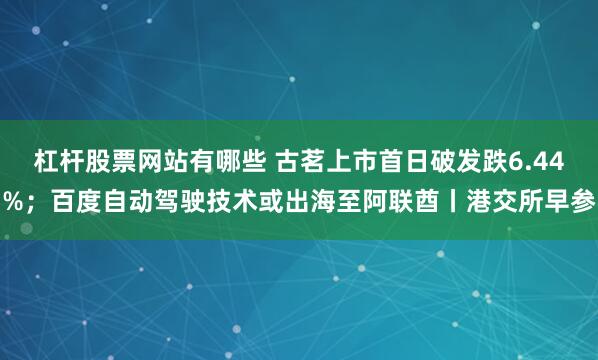 杠杆股票网站有哪些 古茗上市首日破发跌6.44%；百度自动驾驶技术或出海至阿联酋丨港交所早参