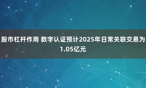 股市杠杆作用 数字认证预计2025年日常关联交易为1.05亿元