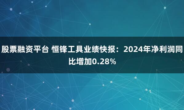 股票融资平台 恒锋工具业绩快报：2024年净利润同比增加0.28%