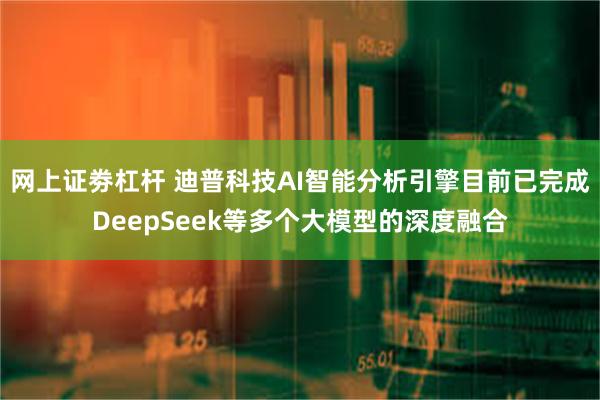 网上证劵杠杆 迪普科技AI智能分析引擎目前已完成DeepSeek等多个大模型的深度融合