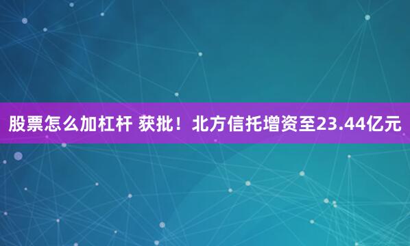 股票怎么加杠杆 获批！北方信托增资至23.44亿元