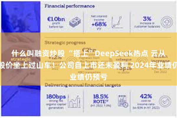 什么叫融资炒股 “搭上”DeepSeek热点 云从科技股价坐上过山车！公司自上市还未盈利 2024年业绩仍预亏