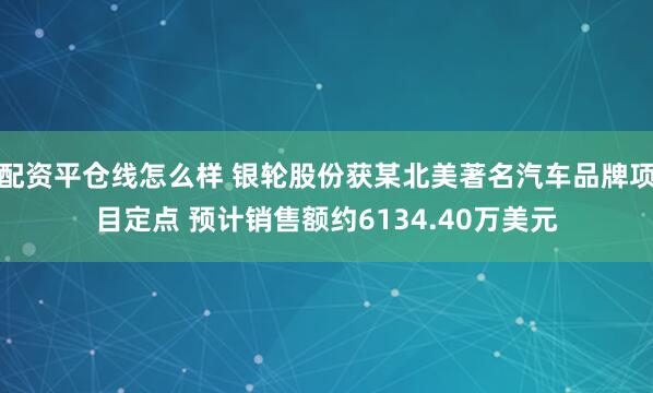 配资平仓线怎么样 银轮股份获某北美著名汽车品牌项目定点 预计销售额约6134.40万美元