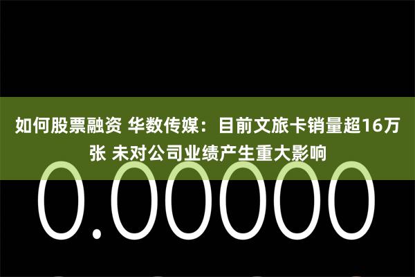 如何股票融资 华数传媒：目前文旅卡销量超16万张 未对公司业绩产生重大影响