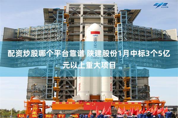 配资炒股哪个平台靠谱 陕建股份1月中标3个5亿元以上重大项目