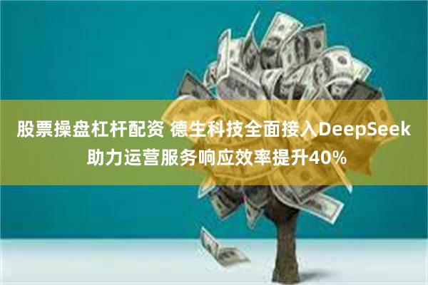 股票操盘杠杆配资 德生科技全面接入DeepSeek 助力运营服务响应效率提升40%