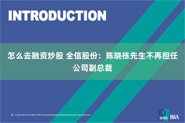 怎么去融资炒股 全信股份：陈晓栋先生不再担任公司副总裁