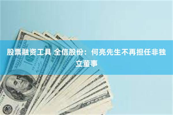 股票融资工具 全信股份：何亮先生不再担任非独立董事