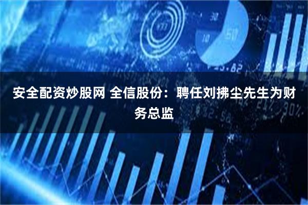 安全配资炒股网 全信股份：聘任刘拂尘先生为财务总监