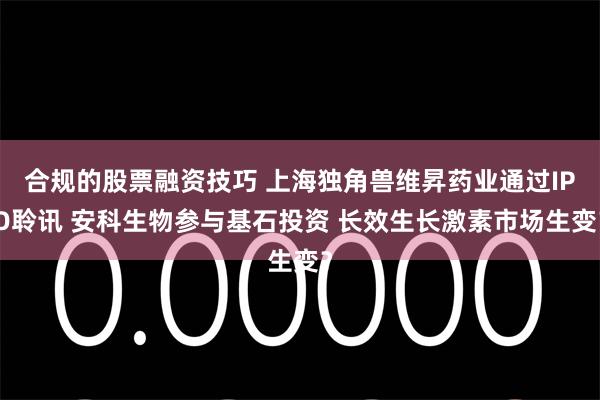 合规的股票融资技巧 上海独角兽维昇药业通过IPO聆讯 安科生物参与基石投资 长效生长激素市场生变？