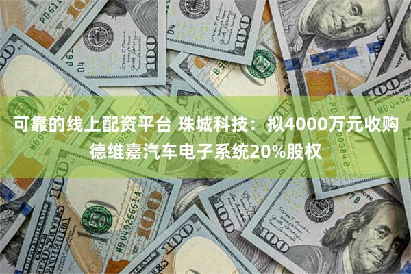 可靠的线上配资平台 珠城科技：拟4000万元收购德维嘉汽车电子系统20%股权