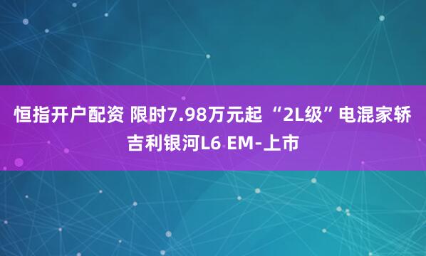 恒指开户配资 限时7.98万元起 “2L级”电混家轿吉利银河L6 EM-上市