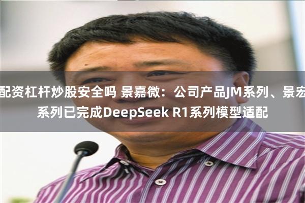 配资杠杆炒股安全吗 景嘉微：公司产品JM系列、景宏系列已完成DeepSeek R1系列模型适配