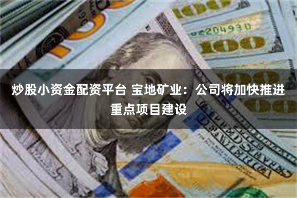 炒股小资金配资平台 宝地矿业：公司将加快推进重点项目建设