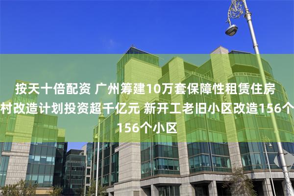 按天十倍配资 广州筹建10万套保障性租赁住房 城中村改造计划投资超千亿元 新开工老旧小区改造156个小区