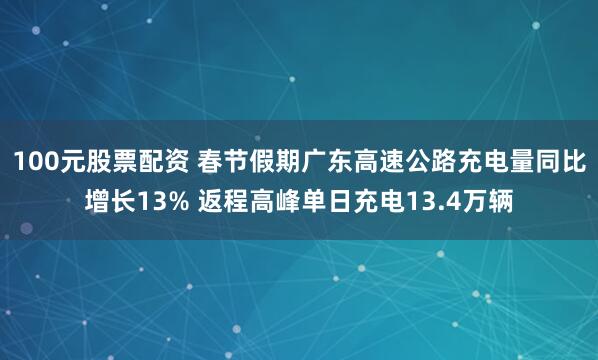 100元股票配资 春节假期广东高速公路充电量同比增长13% 返程高峰单日充电13.4万辆