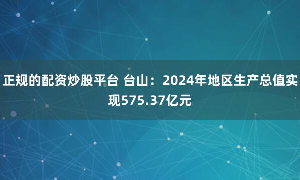 正规的配资炒股平台 台山：2024年地区生产总值实现575.37亿元