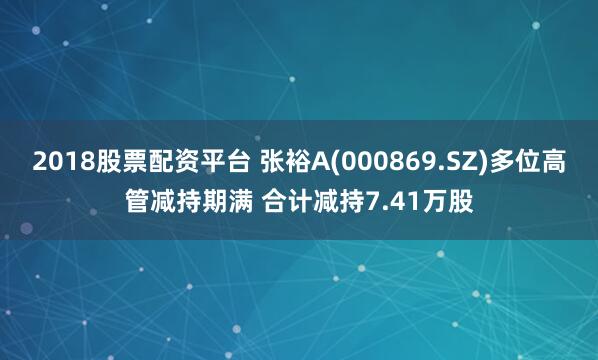 2018股票配资平台 张裕A(000869.SZ)多位高管减持期满 合计减持7.41万股