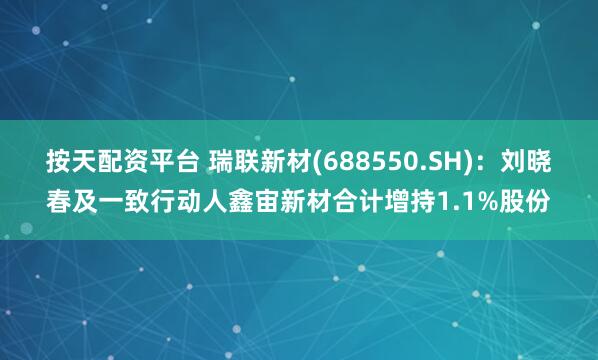 按天配资平台 瑞联新材(688550.SH)：刘晓春及一致行动人鑫宙新材合计增持1.1%股份