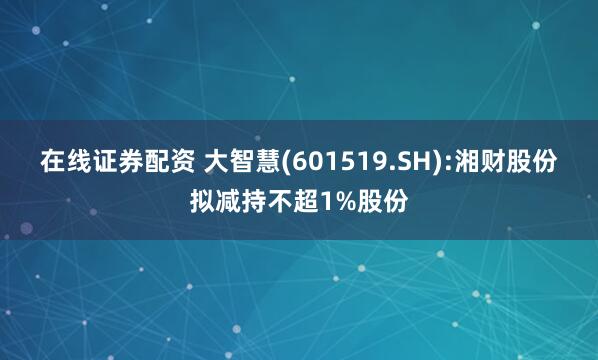 在线证券配资 大智慧(601519.SH):湘财股份拟减持不超1%股份