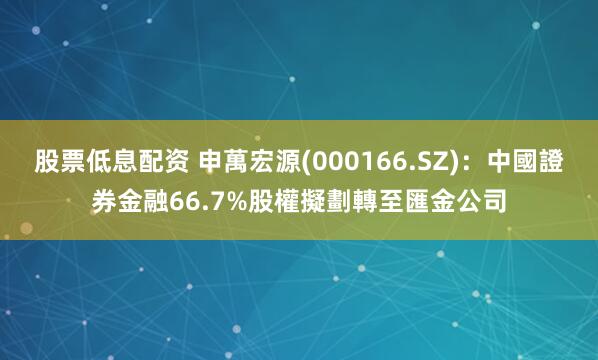 股票低息配资 申萬宏源(000166.SZ)：中國證券金融66.7%股權擬劃轉至匯金公司