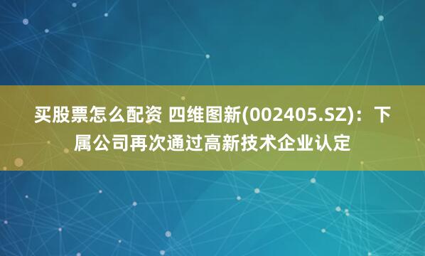 买股票怎么配资 四维图新(002405.SZ)：下属公司再次通过高新技术企业认定