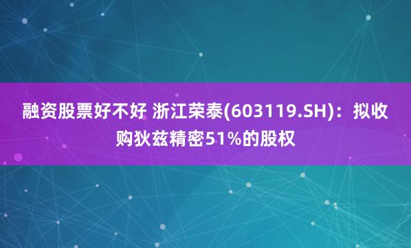 融资股票好不好 浙江荣泰(603119.SH)：拟收购狄兹精密51%的股权