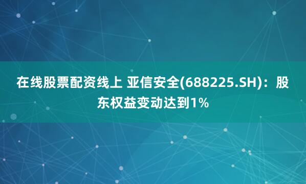 在线股票配资线上 亚信安全(688225.SH)：股东权益变动达到1%