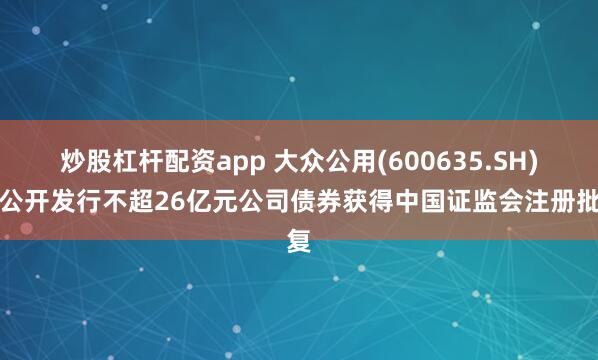 炒股杠杆配资app 大众公用(600635.SH)：公开发行不超26亿元公司债券获得中国证监会注册批复