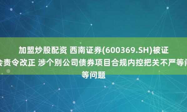 加盟炒股配资 西南证券(600369.SH)被证监会责令改正 涉个别公司债券项目合规内控把关不严等问题