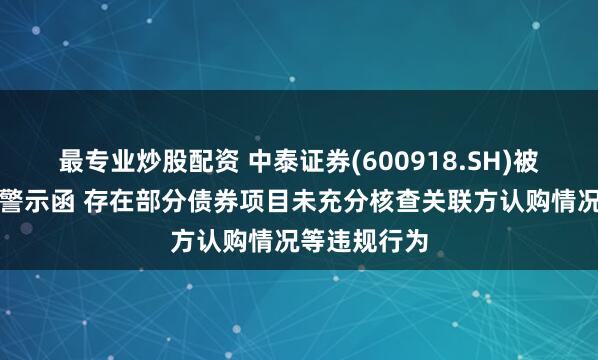 最专业炒股配资 中泰证券(600918.SH)被证监会出具警示函 存在部分债券项目未充分核查关联方认购情况等违规行为