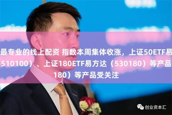 最专业的线上配资 指数本周集体收涨，上证50ETF易方达（510100）、上证180ETF易方达（530180）等产品受关注