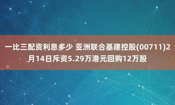 一比三配资利息多少 亚洲联合基建控股(00711)2月14日斥资5.29万港元回购12万股