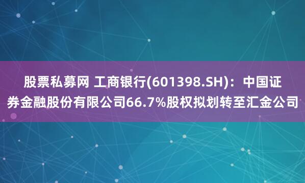 股票私募网 工商银行(601398.SH)：中国证券金融股份有限公司66.7%股权拟划转至汇金公司