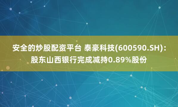 安全的炒股配资平台 泰豪科技(600590.SH)：股东山西银行完成减持0.89%股份