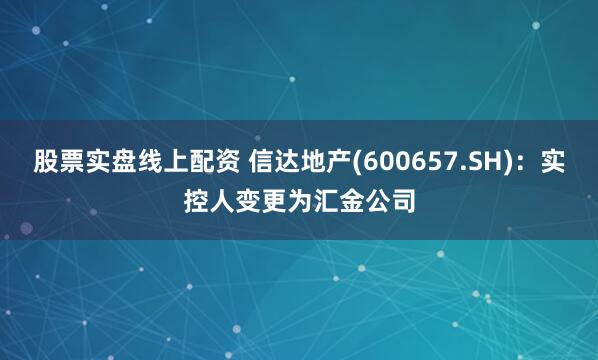 股票实盘线上配资 信达地产(600657.SH)：实控人变更为汇金公司