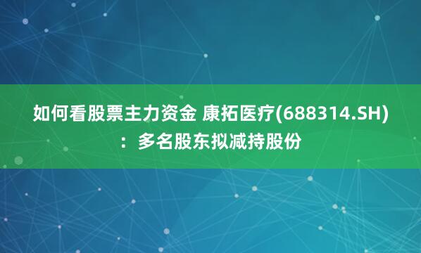 如何看股票主力资金 康拓医疗(688314.SH)：多名股东拟减持股份