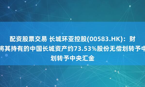 配资股票交易 长城环亚控股(00583.HK)：财政部拟将其持有的中国长城资产约73.53%股份无偿划转予中央汇金