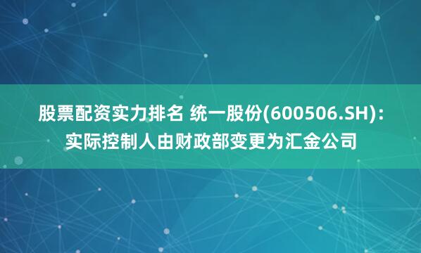 股票配资实力排名 统一股份(600506.SH)：实际控制人由财政部变更为汇金公司