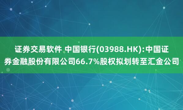 证券交易软件 中国银行(03988.HK):中国证券金融股份有限公司66.7%股权拟划转至汇金公司