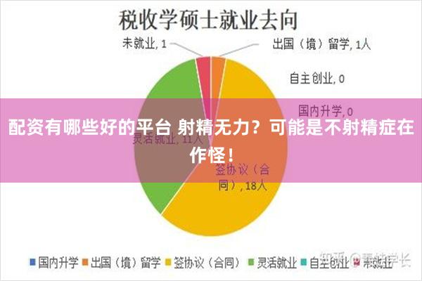 配资有哪些好的平台 射精无力？可能是不射精症在作怪！