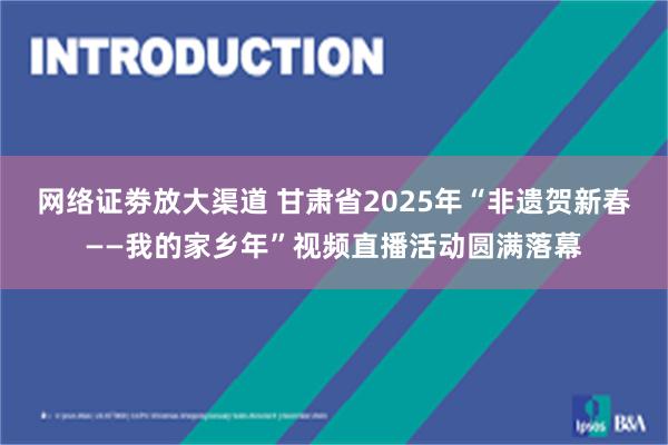 网络证劵放大渠道 甘肃省2025年“非遗贺新春——我的家乡年”视频直播活动圆满落幕