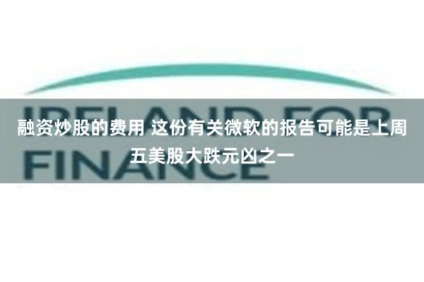 融资炒股的费用 这份有关微软的报告可能是上周五美股大跌元凶之一