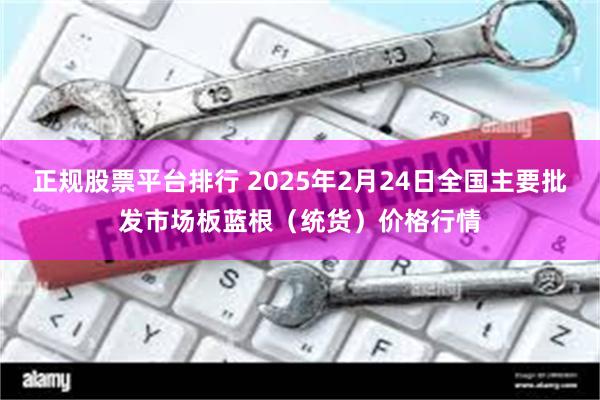 正规股票平台排行 2025年2月24日全国主要批发市场板蓝根（统货）价格行情