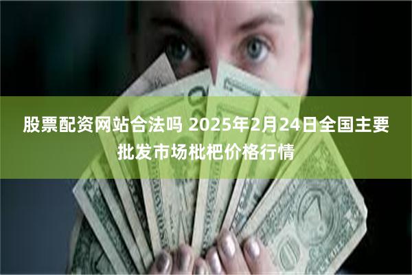 股票配资网站合法吗 2025年2月24日全国主要批发市场枇杷价格行情