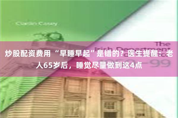 炒股配资费用 “早睡早起”是错的？医生提醒：老人65岁后，睡觉尽量做到这4点