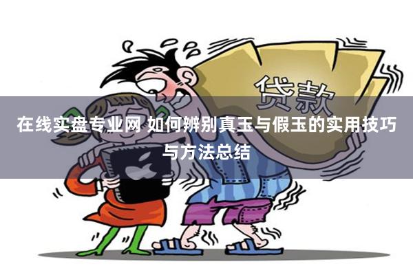 在线实盘专业网 如何辨别真玉与假玉的实用技巧与方法总结