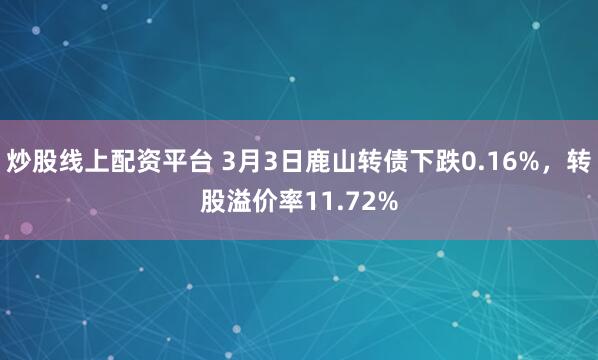 炒股线上配资平台 3月3日鹿山转债下跌0.16%，转股溢价率11.72%