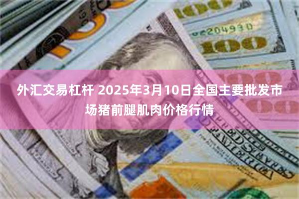 外汇交易杠杆 2025年3月10日全国主要批发市场猪前腿肌肉价格行情